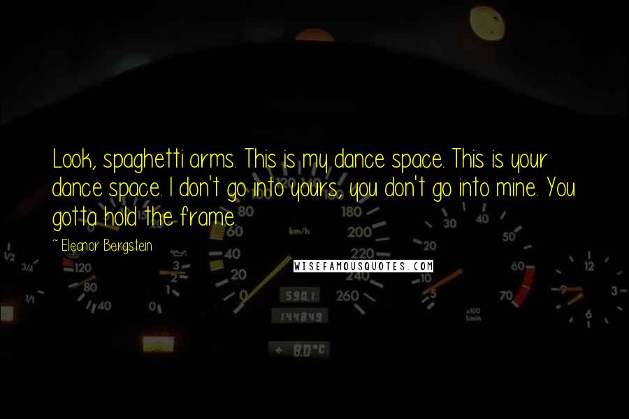 Eleanor Bergstein quotes: Look, spaghetti arms. This is my dance space. This is your dance space. I don't go into yours, you don't go into mine. You gotta hold the frame. Eleanor Bergstein quotes: Look, spaghetti arms. This is my dance space. This is your dance space. I don't go into yours, you don't go into mine. You gotta hold the frame.