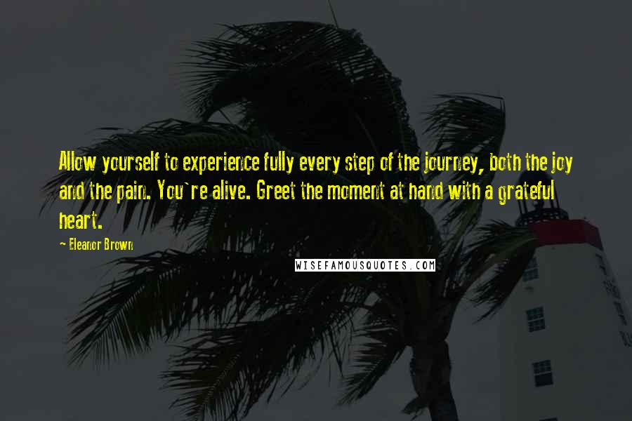 Eleanor Brown quotes: Allow yourself to experience fully every step of the journey, both the joy and the pain. You're alive. Greet the moment at hand with a grateful heart.