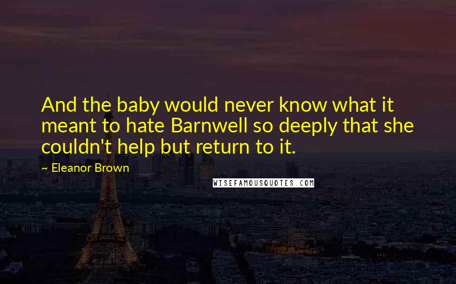 Eleanor Brown quotes: And the baby would never know what it meant to hate Barnwell so deeply that she couldn't help but return to it.