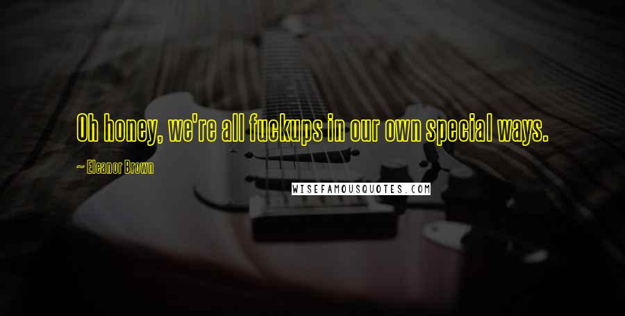 Eleanor Brown quotes: Oh honey, we're all fuckups in our own special ways. Eleanor Brown quotes: Oh honey, we're all fuckups in our own special ways.