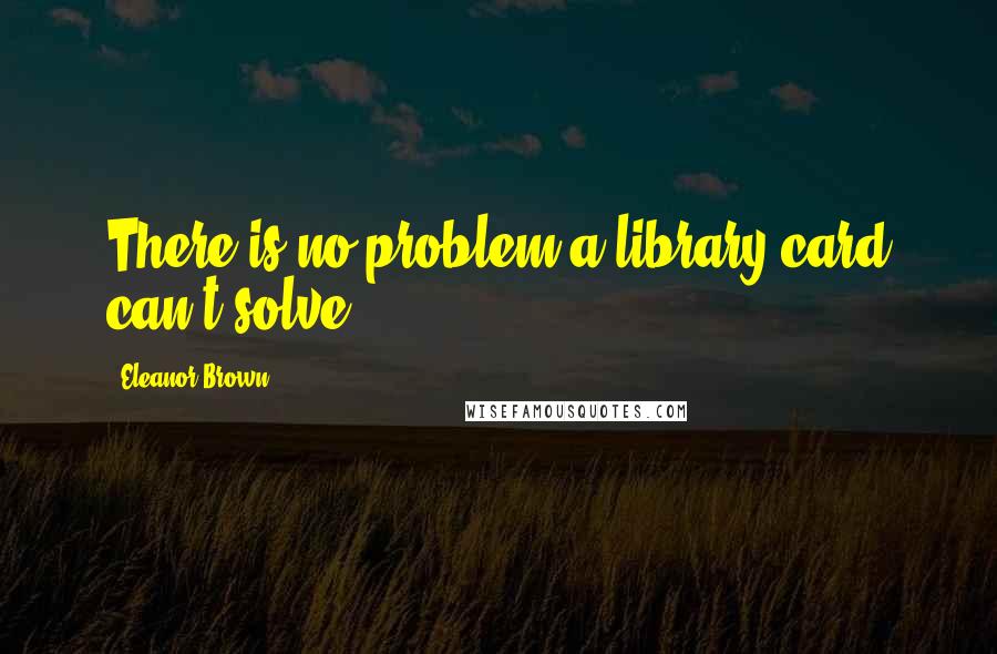 Eleanor Brown quotes: There is no problem a library card can't solve.