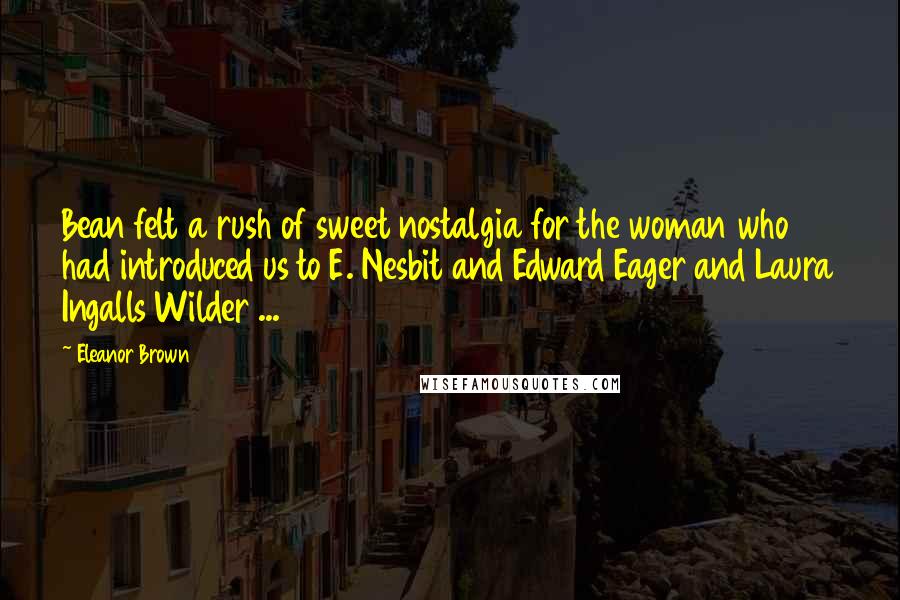 Eleanor Brown quotes: Bean felt a rush of sweet nostalgia for the woman who had introduced us to E. Nesbit and Edward Eager and Laura Ingalls Wilder ... Eleanor Brown quotes: Bean felt a rush of sweet nostalgia for the woman who had introduced us to E. Nesbit and Edward Eager and Laura Ingalls Wilder ...