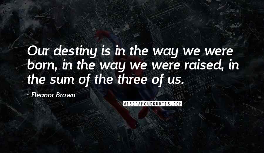 Eleanor Brown quotes: Our destiny is in the way we were born, in the way we were raised, in the sum of the three of us. Eleanor Brown quotes: Our destiny is in the way we were born, in the way we were raised, in the sum of the three of us.