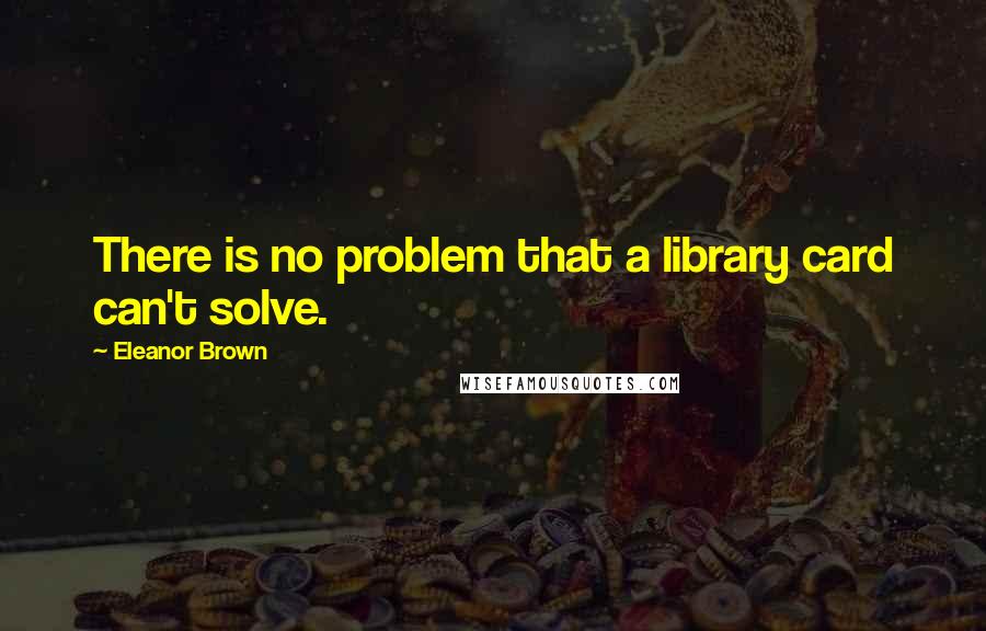 Eleanor Brown quotes: There is no problem that a library card can't solve.