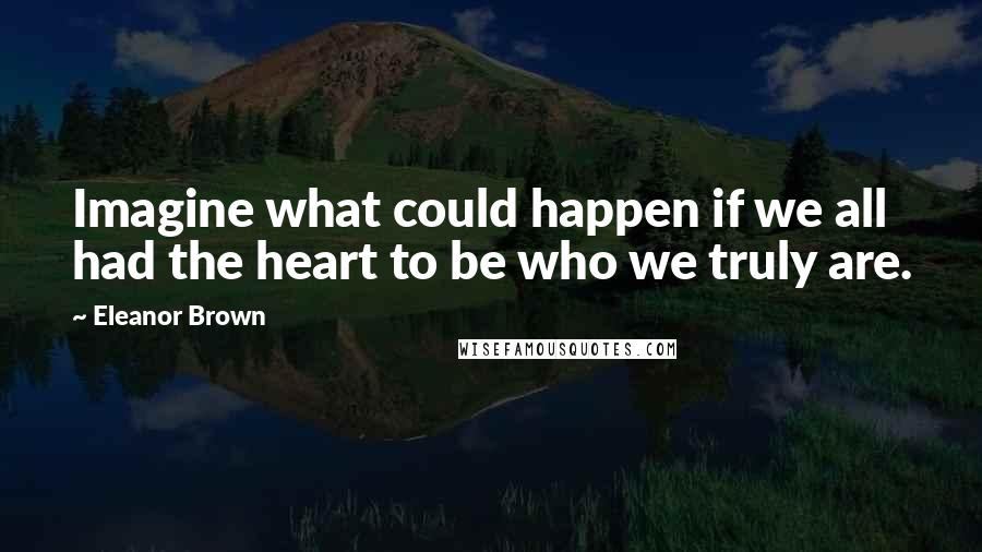 Eleanor Brown quotes: Imagine what could happen if we all had the heart to be who we truly are. Eleanor Brown quotes: Imagine what could happen if we all had the heart to be who we truly are.