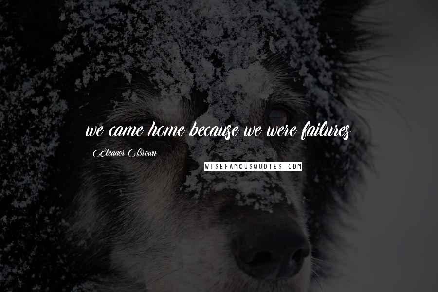 Eleanor Brown quotes: we came home because we were failures Eleanor Brown quotes: we came home because we were failures