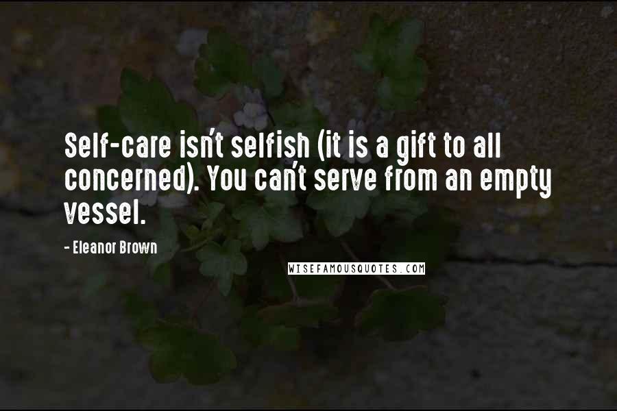 Eleanor Brown quotes: Self-care isn't selfish (it is a gift to all concerned). You can't serve from an empty vessel. Eleanor Brown quotes: Self-care isn't selfish (it is a gift to all concerned). You can't serve from an empty vessel.