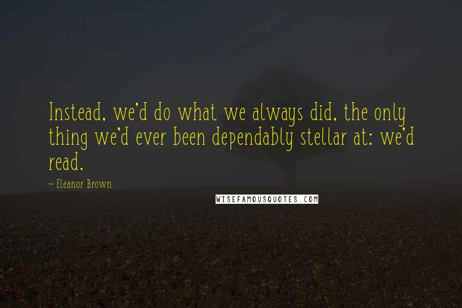 Eleanor Brown quotes: Instead, we'd do what we always did, the only thing we'd ever been dependably stellar at: we'd read. Eleanor Brown quotes: Instead, we'd do what we always did, the only thing we'd ever been dependably stellar at: we'd read.