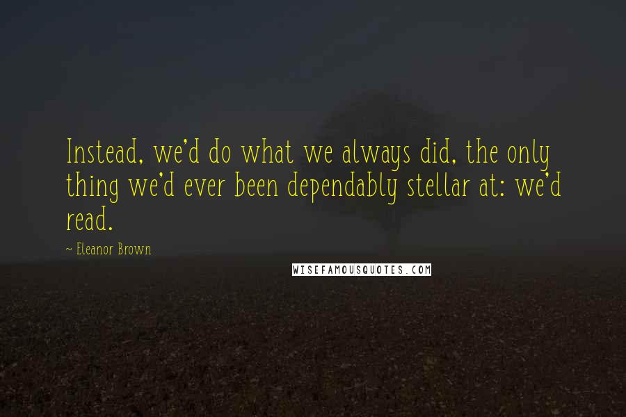 Eleanor Brown quotes: Instead, we'd do what we always did, the only thing we'd ever been dependably stellar at: we'd read.