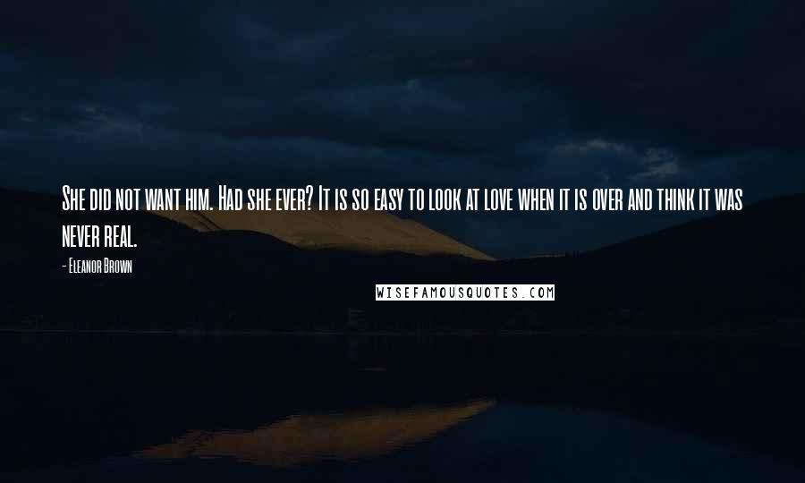 Eleanor Brown quotes: She did not want him. Had she ever? It is so easy to look at love when it is over and think it was never real. Eleanor Brown quotes: She did not want him. Had she ever? It is so easy to look at love when it is over and think it was never real.