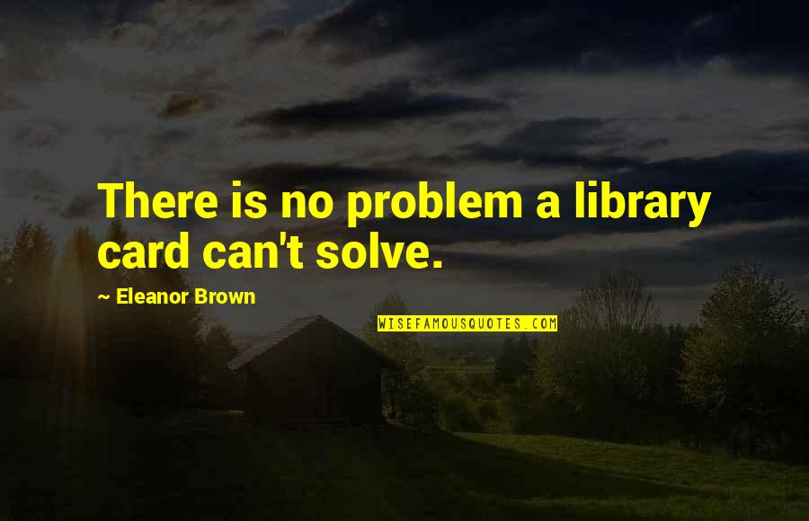 Eleanor Brown Quotes By Eleanor Brown: There is no problem a library card can't