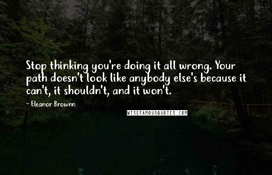 Eleanor Brownn quotes: Stop thinking you're doing it all wrong. Your path doesn't look like anybody else's because it can't, it shouldn't, and it won't.