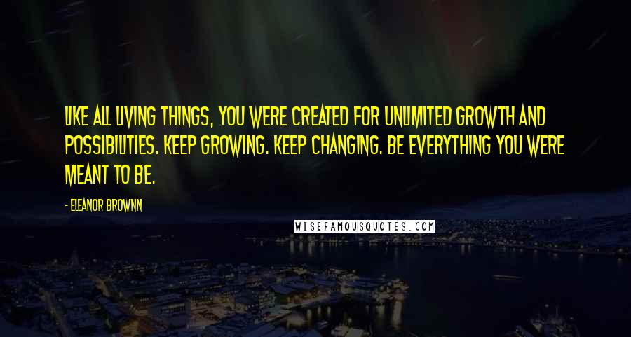 Eleanor Brownn quotes: Like all living things, you were created for unlimited growth and possibilities. Keep growing. Keep changing. Be everything you were meant to be.