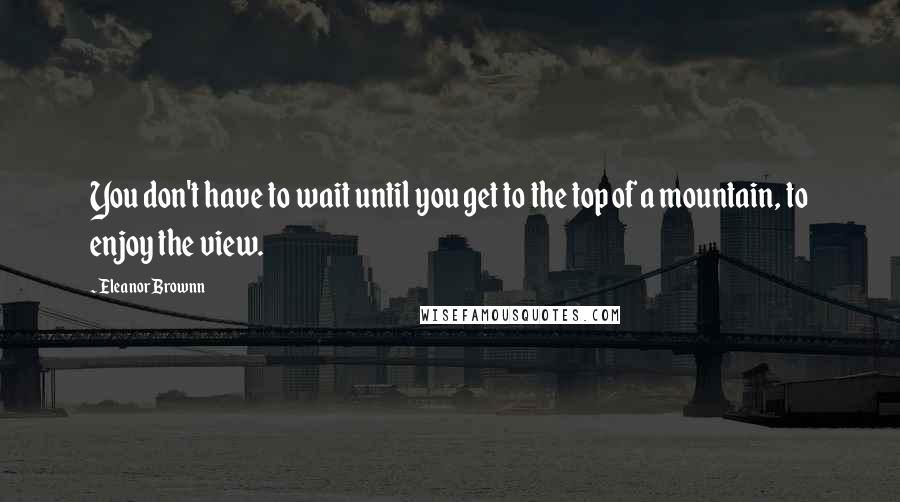 Eleanor Brownn quotes: You don't have to wait until you get to the top of a mountain, to enjoy the view.