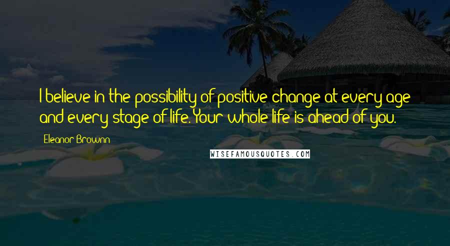 Eleanor Brownn quotes: I believe in the possibility of positive change at every age and every stage of life. Your whole life is ahead of you.