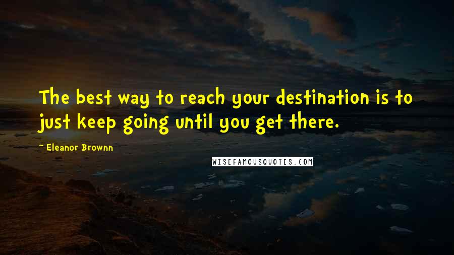 Eleanor Brownn quotes: The best way to reach your destination is to just keep going until you get there.