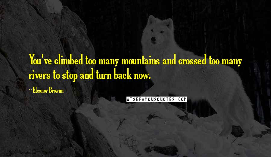 Eleanor Brownn quotes: You've climbed too many mountains and crossed too many rivers to stop and turn back now.