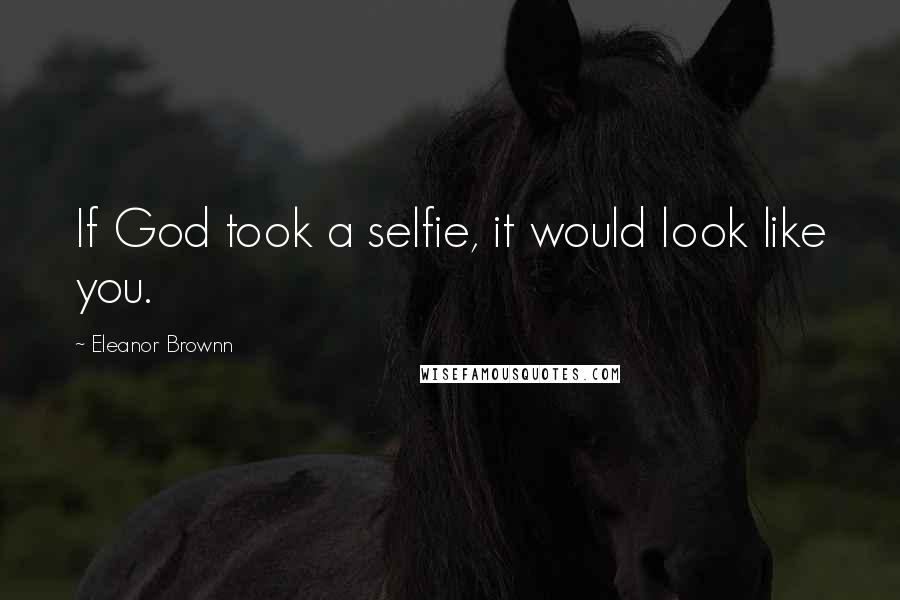 Eleanor Brownn quotes: If God took a selfie, it would look like you.