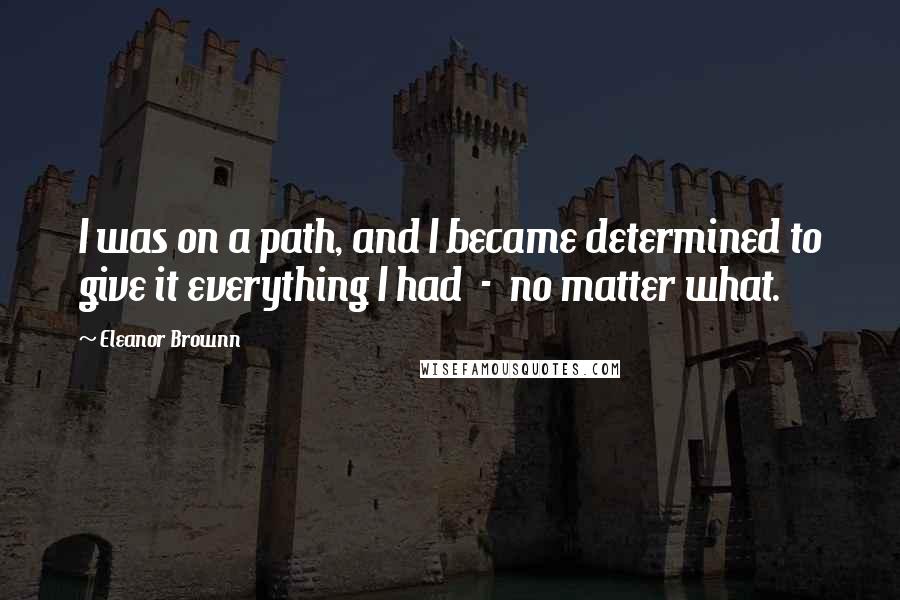 Eleanor Brownn quotes: I was on a path, and I became determined to give it everything I had - no matter what.