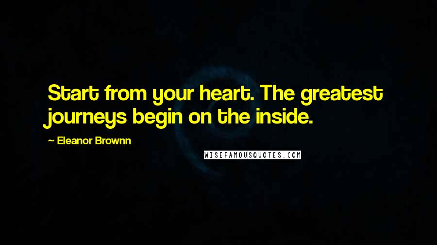 Eleanor Brownn quotes: Start from your heart. The greatest journeys begin on the inside.