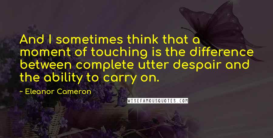 Eleanor Cameron quotes: And I sometimes think that a moment of touching is the difference between complete utter despair and the ability to carry on.