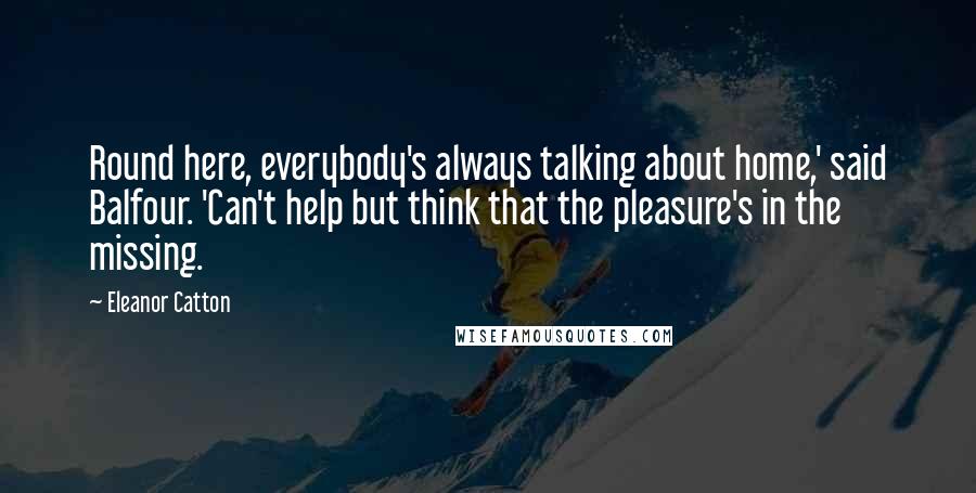 Eleanor Catton quotes: Round here, everybody's always talking about home,' said Balfour. 'Can't help but think that the pleasure's in the missing.