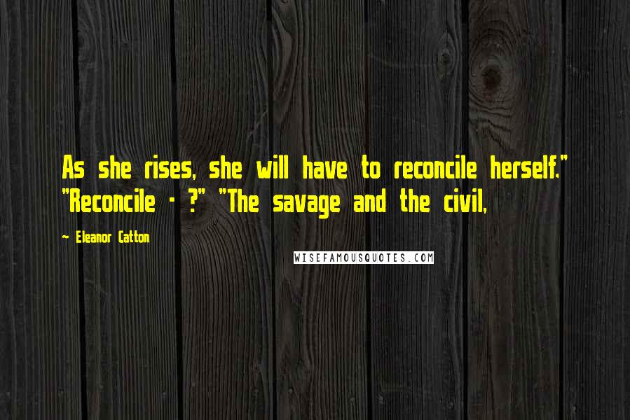 Eleanor Catton quotes: As she rises, she will have to reconcile herself." "Reconcile - ?" "The savage and the civil, Eleanor Catton quotes: As she rises, she will have to reconcile herself." "Reconcile - ?" "The savage and the civil,