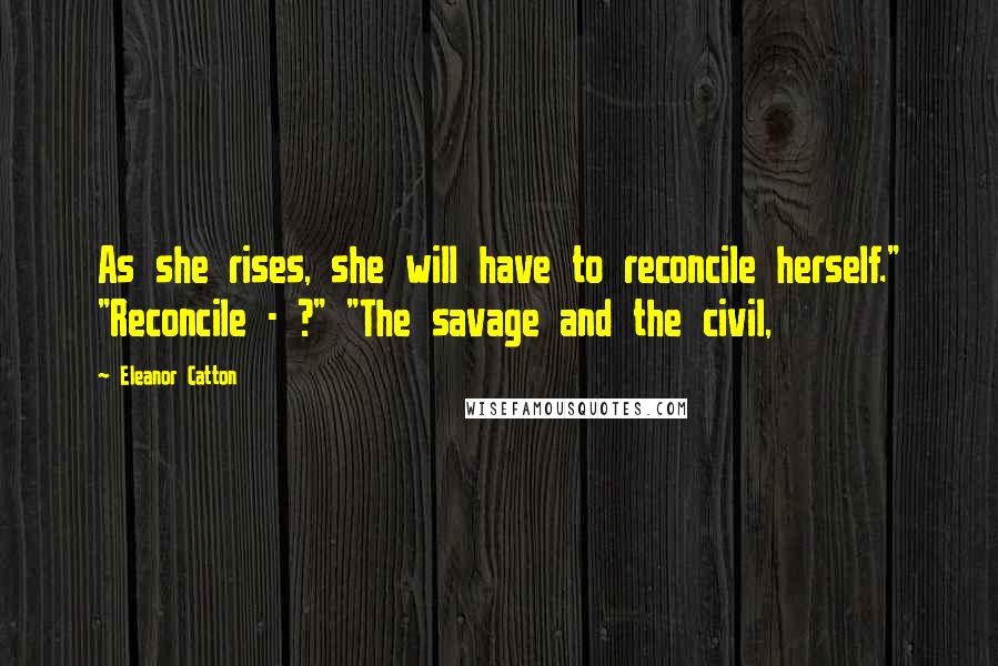 Eleanor Catton quotes: As she rises, she will have to reconcile herself." "Reconcile - ?" "The savage and the civil,