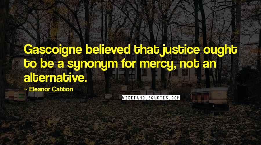 Eleanor Catton quotes: Gascoigne believed that justice ought to be a synonym for mercy, not an alternative.