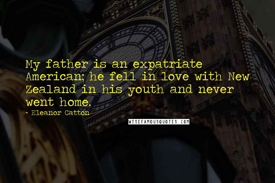 Eleanor Catton quotes: My father is an expatriate American; he fell in love with New Zealand in his youth and never went home.