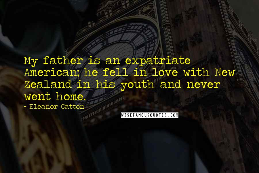 Eleanor Catton quotes: My father is an expatriate American; he fell in love with New Zealand in his youth and never went home. Eleanor Catton quotes: My father is an expatriate American; he fell in love with New Zealand in his youth and never went home.