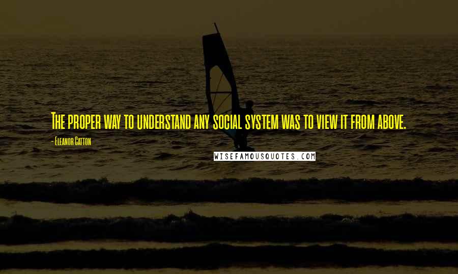 Eleanor Catton quotes: The proper way to understand any social system was to view it from above.