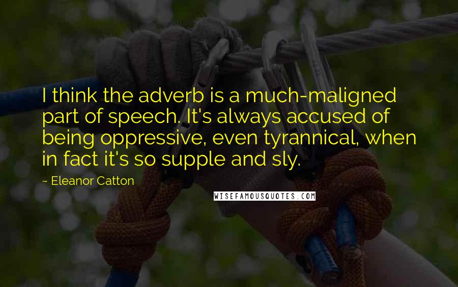 Eleanor Catton quotes: I think the adverb is a much-maligned part of speech. It's always accused of being oppressive, even tyrannical, when in fact it's so supple and sly.