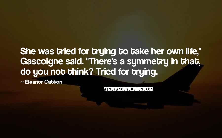 Eleanor Catton quotes: She was tried for trying to take her own life," Gascoigne said. "There's a symmetry in that, do you not think? Tried for trying.