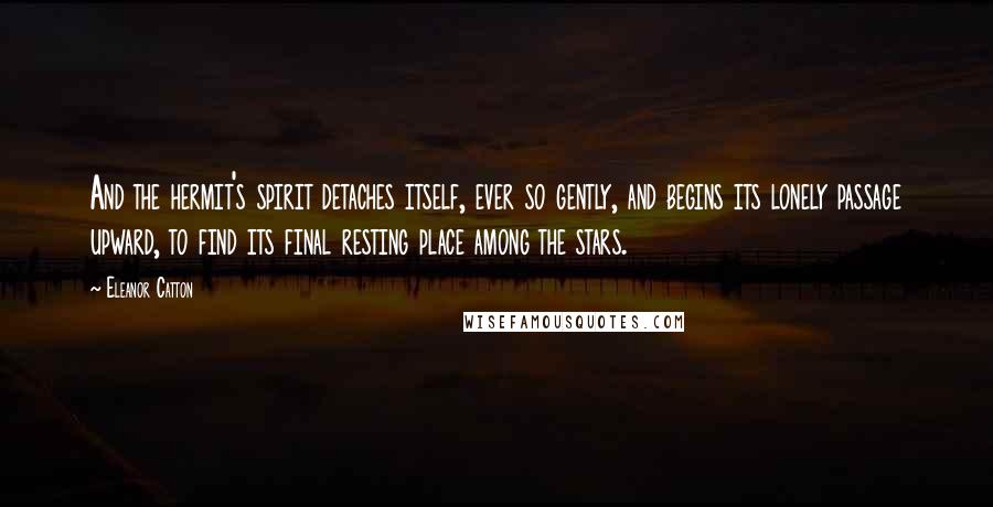 Eleanor Catton quotes: And the hermit's spirit detaches itself, ever so gently, and begins its lonely passage upward, to find its final resting place among the stars.