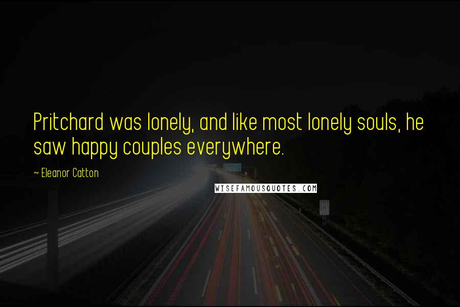 Eleanor Catton quotes: Pritchard was lonely, and like most lonely souls, he saw happy couples everywhere. Eleanor Catton quotes: Pritchard was lonely, and like most lonely souls, he saw happy couples everywhere.