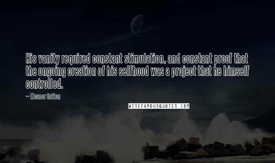 Eleanor Catton quotes: His vanity required constant stimulation, and constant proof that the ongoing creation of his selfhood was a project that he himself controlled. Eleanor Catton quotes: His vanity required constant stimulation, and constant proof that the ongoing creation of his selfhood was a project that he himself controlled.