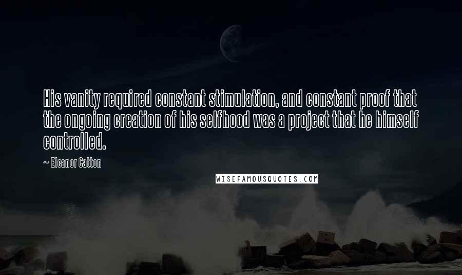 Eleanor Catton quotes: His vanity required constant stimulation, and constant proof that the ongoing creation of his selfhood was a project that he himself controlled.