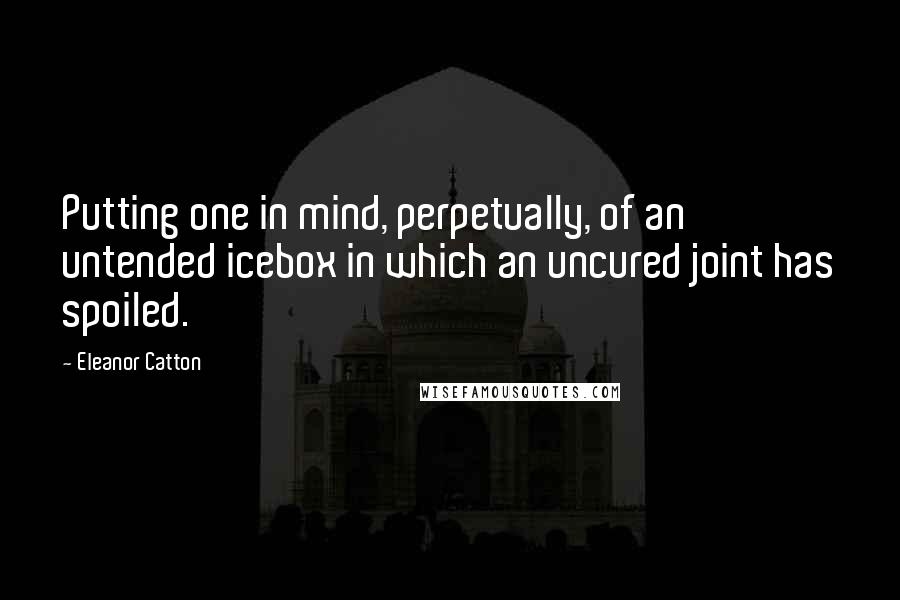 Eleanor Catton quotes: Putting one in mind, perpetually, of an untended icebox in which an uncured joint has spoiled.