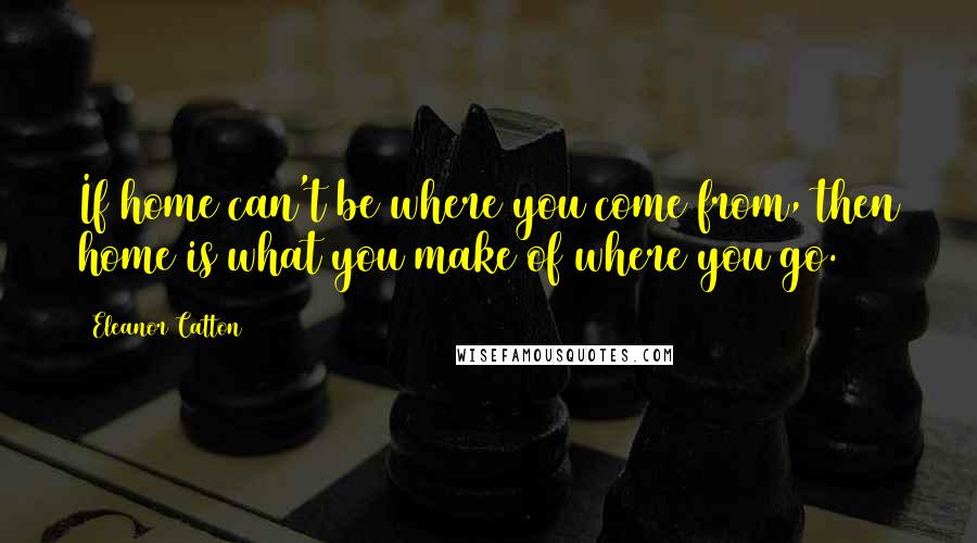 Eleanor Catton quotes: If home can't be where you come from, then home is what you make of where you go.