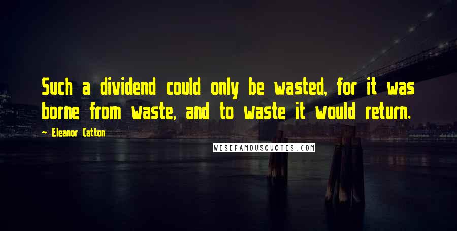 Eleanor Catton quotes: Such a dividend could only be wasted, for it was borne from waste, and to waste it would return.