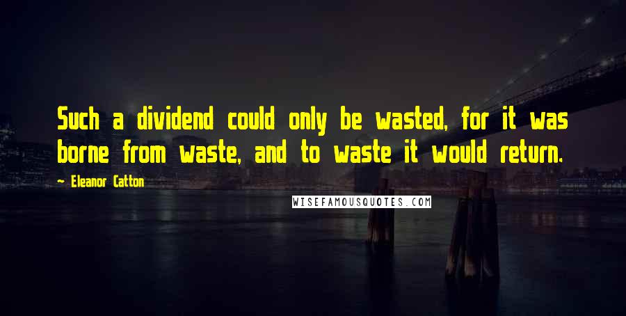 Eleanor Catton quotes: Such a dividend could only be wasted, for it was borne from waste, and to waste it would return. Eleanor Catton quotes: Such a dividend could only be wasted, for it was borne from waste, and to waste it would return.