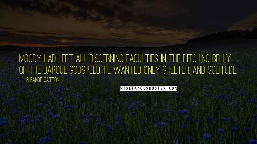 Eleanor Catton quotes: Moody had left all discerning faculties in the pitching belly of the barque Godspeed. He wanted only shelter, and solitude.