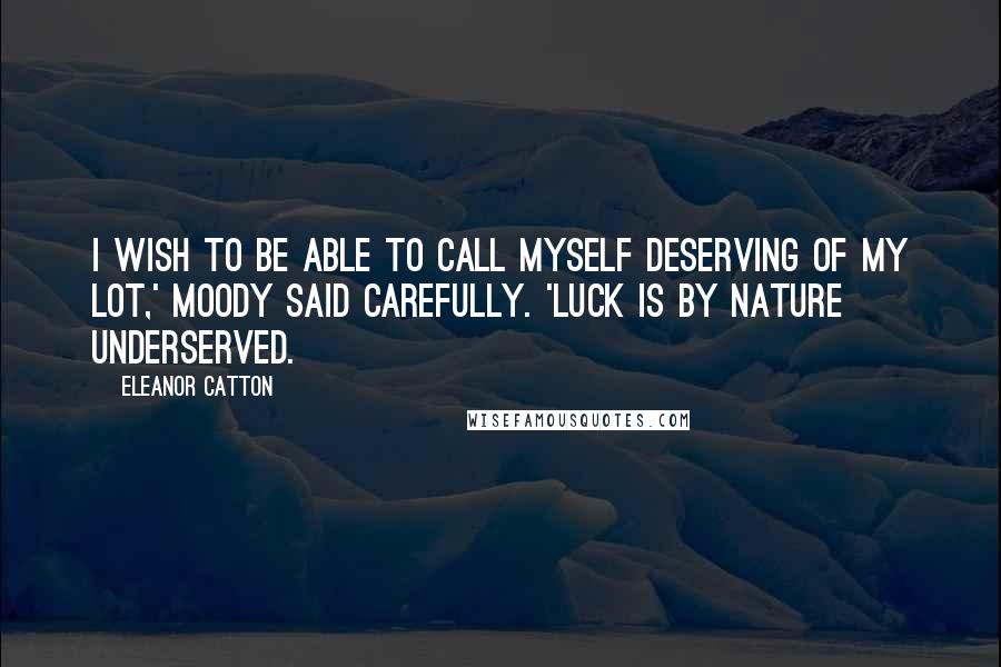 Eleanor Catton quotes: I wish to be able to call myself deserving of my lot,' Moody said carefully. 'Luck is by nature underserved.