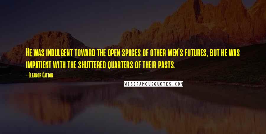 Eleanor Catton quotes: He was indulgent toward the open spaces of other men's futures, but he was impatient with the shuttered quarters of their pasts.