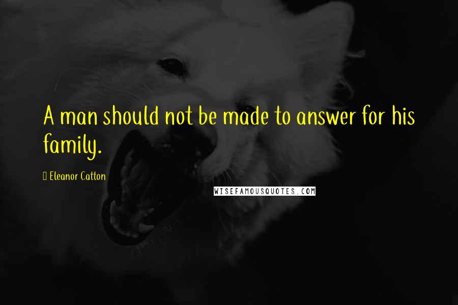 Eleanor Catton quotes: A man should not be made to answer for his family. Eleanor Catton quotes: A man should not be made to answer for his family.