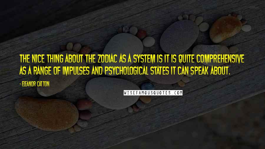 Eleanor Catton quotes: The nice thing about the zodiac as a system is it is quite comprehensive as a range of impulses and psychological states it can speak about. Eleanor Catton quotes: The nice thing about the zodiac as a system is it is quite comprehensive as a range of impulses and psychological states it can speak about.