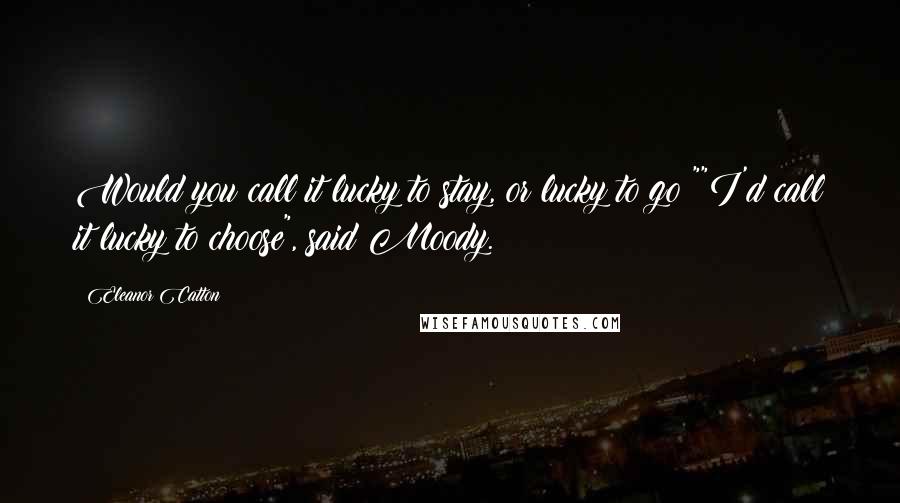 Eleanor Catton quotes: Would you call it lucky to stay, or lucky to go?""I'd call it lucky to choose", said Moody. Eleanor Catton quotes: Would you call it lucky to stay, or lucky to go?""I'd call it lucky to choose", said Moody.