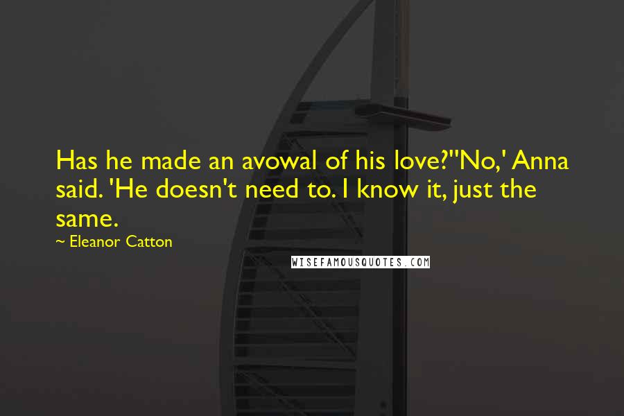 Eleanor Catton quotes: Has he made an avowal of his love?''No,' Anna said. 'He doesn't need to. I know it, just the same.