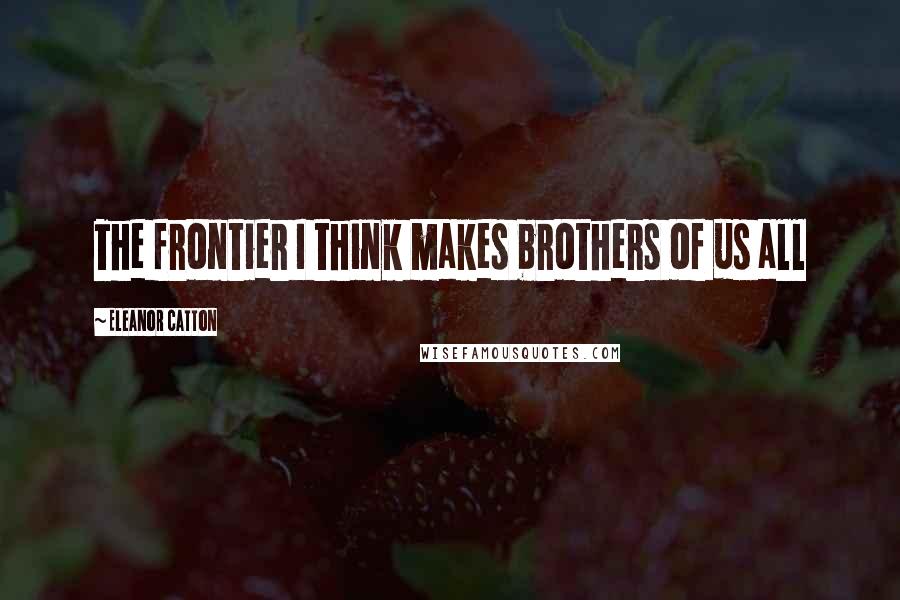 Eleanor Catton quotes: The frontier I think makes brothers of us all Eleanor Catton quotes: The frontier I think makes brothers of us all